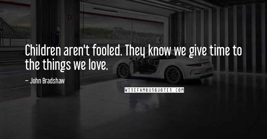 John Bradshaw Quotes: Children aren't fooled. They know we give time to the things we love.