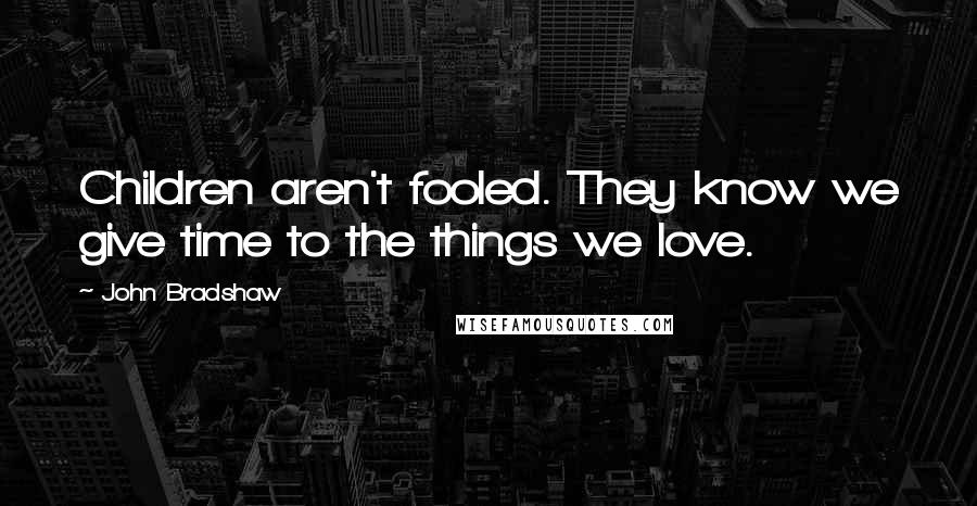 John Bradshaw Quotes: Children aren't fooled. They know we give time to the things we love.