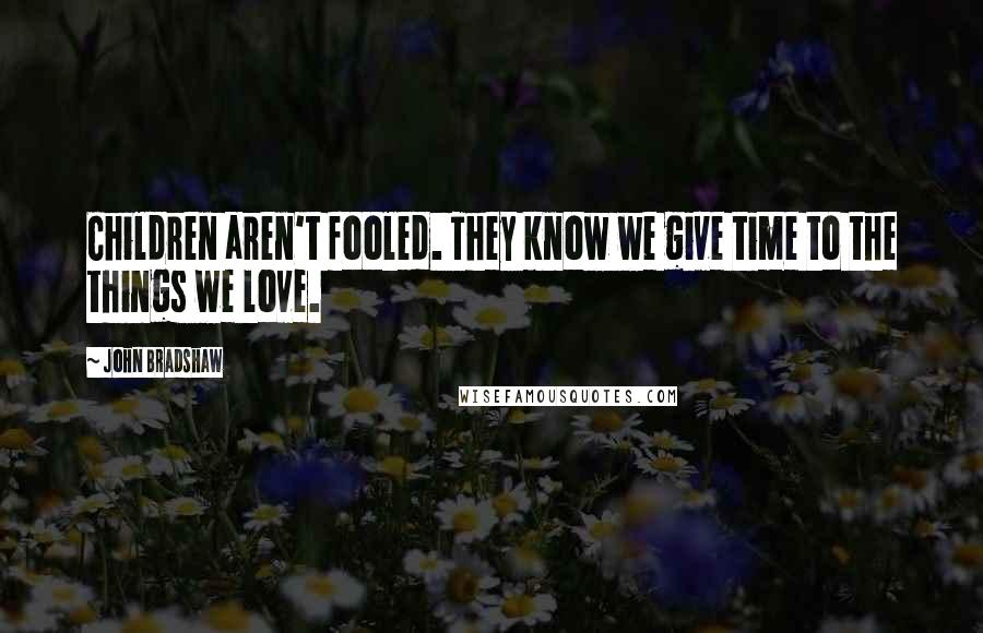 John Bradshaw Quotes: Children aren't fooled. They know we give time to the things we love.