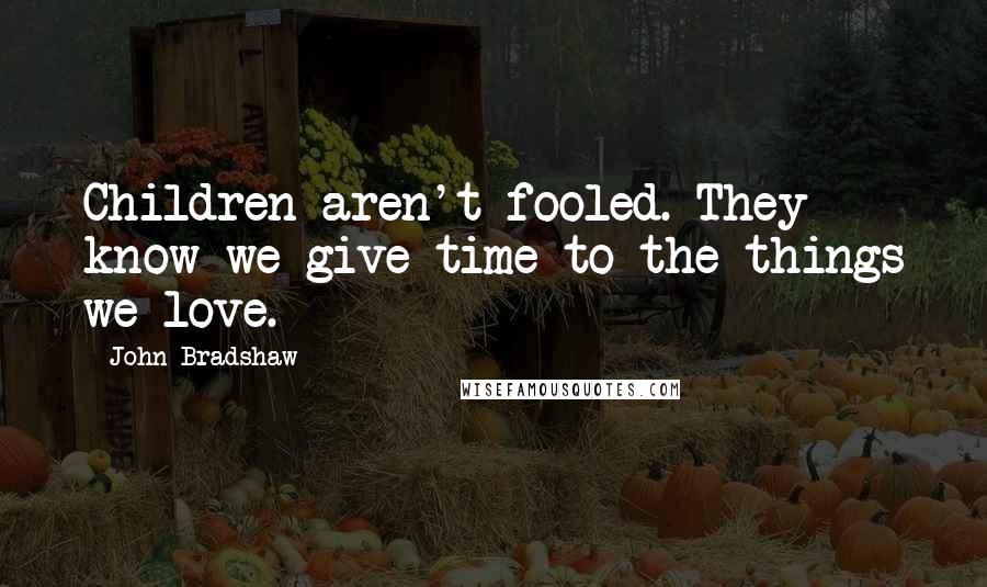 John Bradshaw Quotes: Children aren't fooled. They know we give time to the things we love.