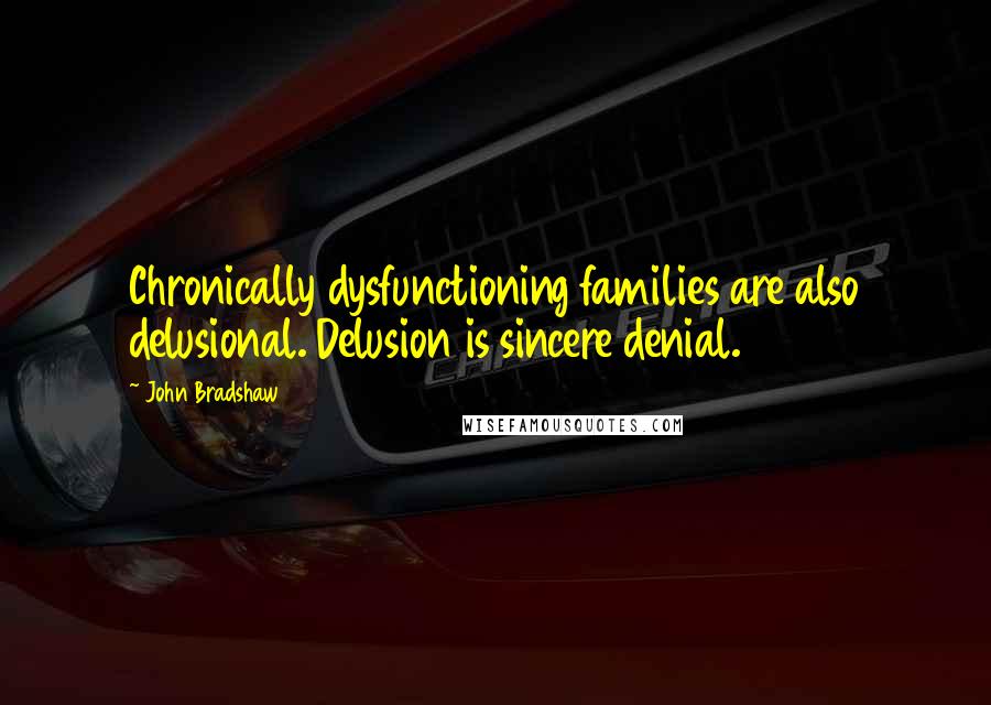 John Bradshaw Quotes: Chronically dysfunctioning families are also delusional. Delusion is sincere denial.