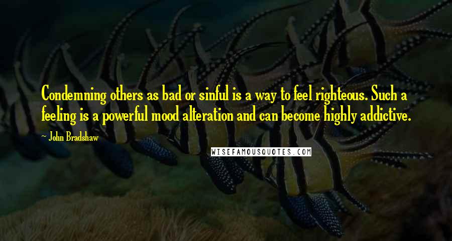 John Bradshaw Quotes: Condemning others as bad or sinful is a way to feel righteous. Such a feeling is a powerful mood alteration and can become highly addictive.