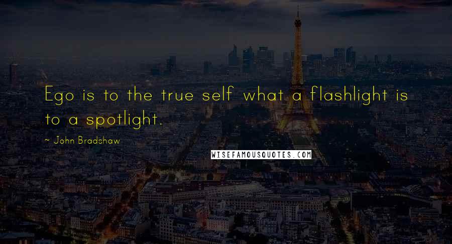 John Bradshaw Quotes: Ego is to the true self what a flashlight is to a spotlight.