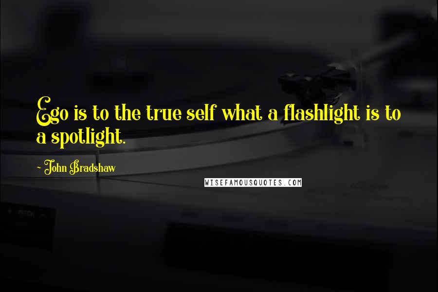 John Bradshaw Quotes: Ego is to the true self what a flashlight is to a spotlight.