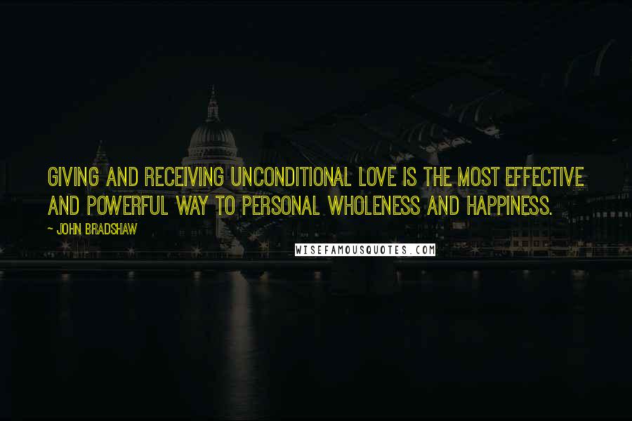 John Bradshaw Quotes: Giving and receiving unconditional love is the most effective and powerful way to personal wholeness and happiness.