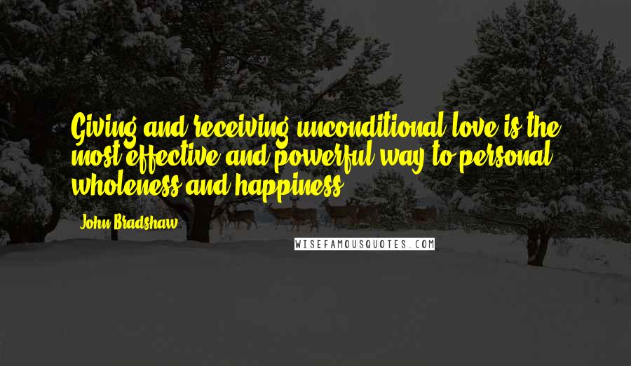 John Bradshaw Quotes: Giving and receiving unconditional love is the most effective and powerful way to personal wholeness and happiness.