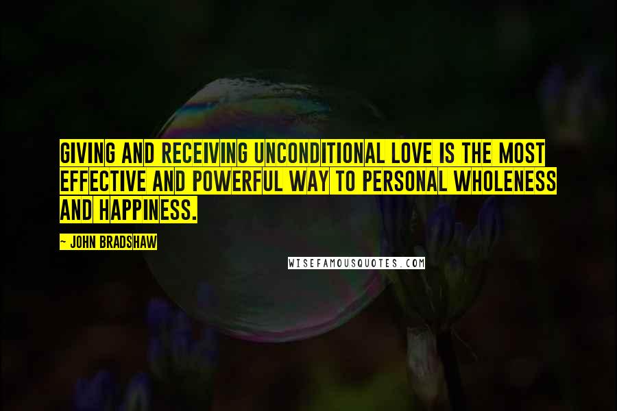 John Bradshaw Quotes: Giving and receiving unconditional love is the most effective and powerful way to personal wholeness and happiness.