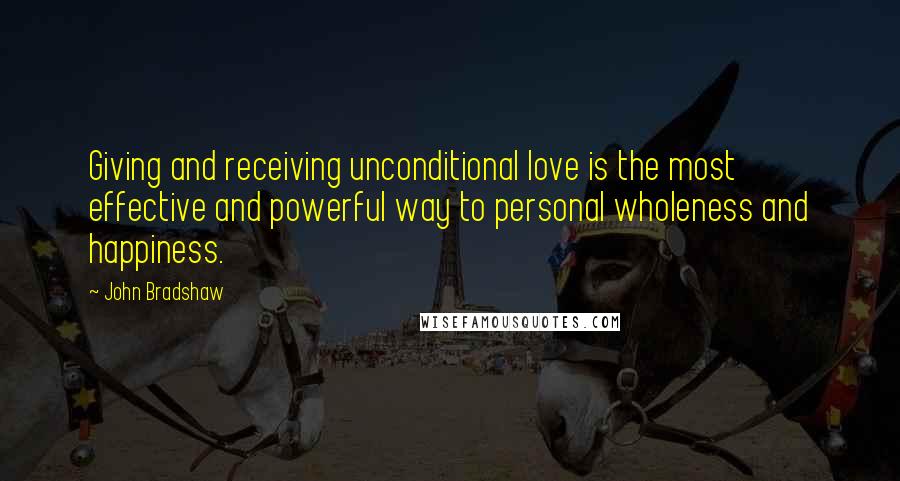 John Bradshaw Quotes: Giving and receiving unconditional love is the most effective and powerful way to personal wholeness and happiness.