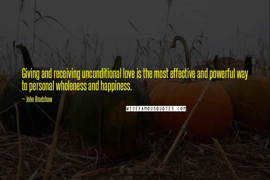 John Bradshaw Quotes: Giving and receiving unconditional love is the most effective and powerful way to personal wholeness and happiness.