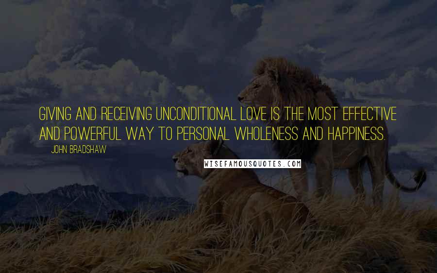 John Bradshaw Quotes: Giving and receiving unconditional love is the most effective and powerful way to personal wholeness and happiness.