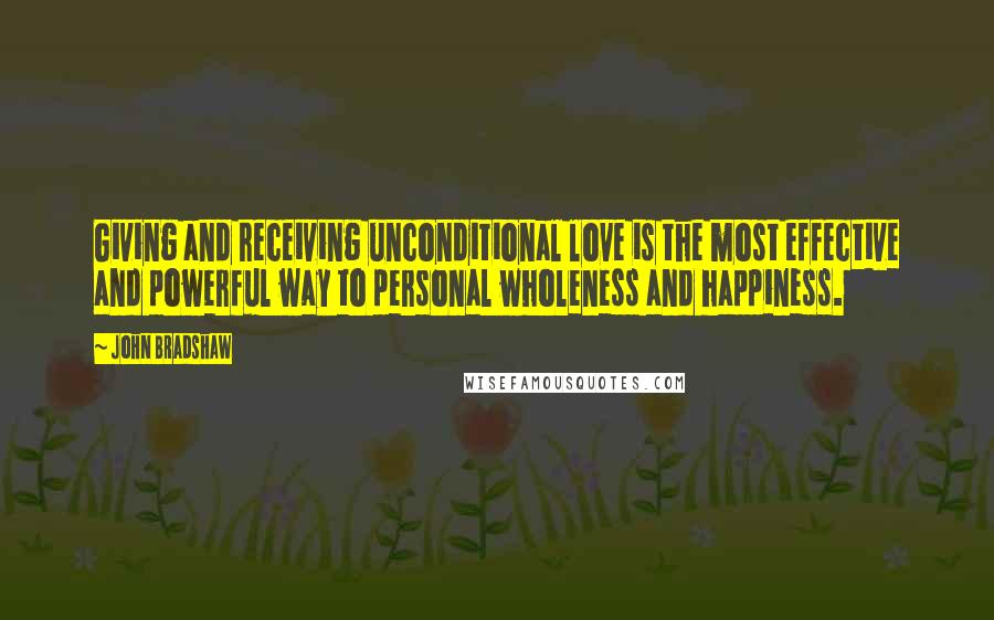 John Bradshaw Quotes: Giving and receiving unconditional love is the most effective and powerful way to personal wholeness and happiness.