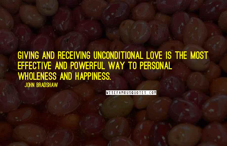 John Bradshaw Quotes: Giving and receiving unconditional love is the most effective and powerful way to personal wholeness and happiness.