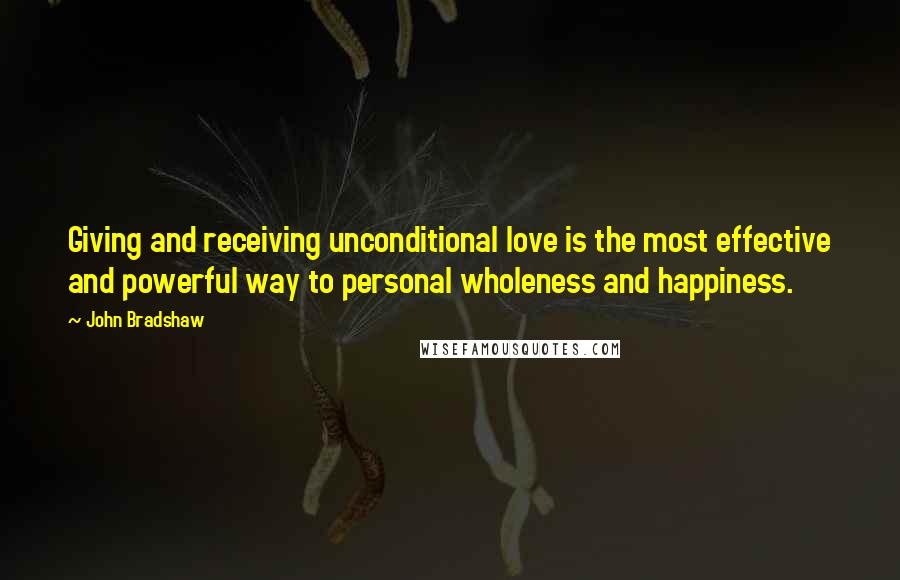 John Bradshaw Quotes: Giving and receiving unconditional love is the most effective and powerful way to personal wholeness and happiness.