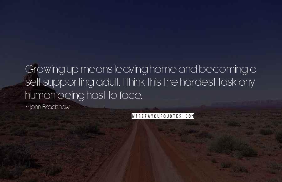 John Bradshaw Quotes: Growing up means leaving home and becoming a self supporting adult. I think this the hardest task any human being hast to face.