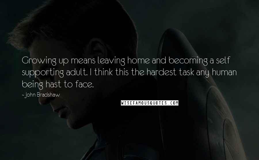 John Bradshaw Quotes: Growing up means leaving home and becoming a self supporting adult. I think this the hardest task any human being hast to face.