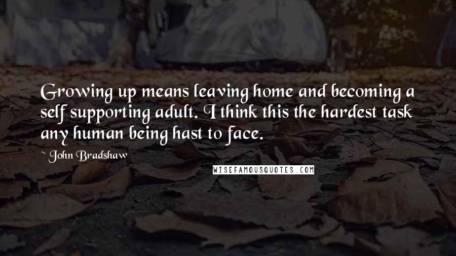 John Bradshaw Quotes: Growing up means leaving home and becoming a self supporting adult. I think this the hardest task any human being hast to face.