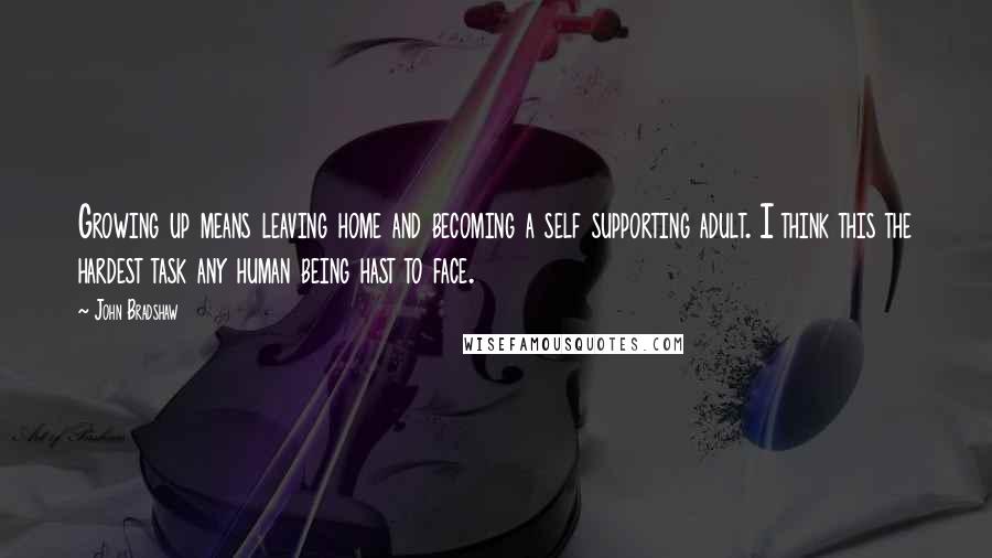 John Bradshaw Quotes: Growing up means leaving home and becoming a self supporting adult. I think this the hardest task any human being hast to face.