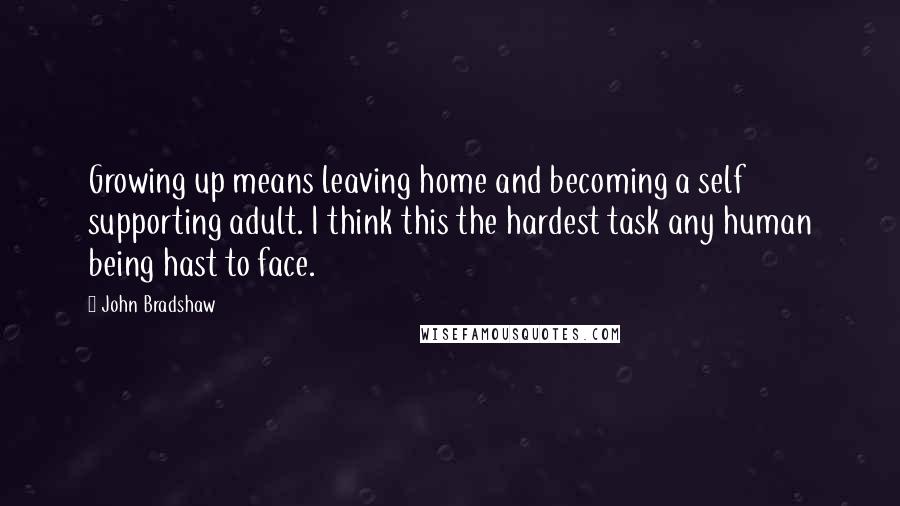 John Bradshaw Quotes: Growing up means leaving home and becoming a self supporting adult. I think this the hardest task any human being hast to face.