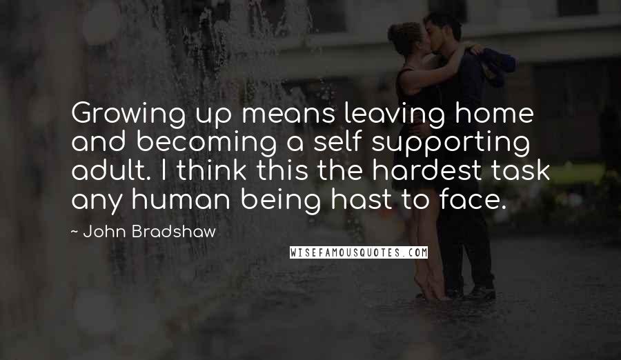 John Bradshaw Quotes: Growing up means leaving home and becoming a self supporting adult. I think this the hardest task any human being hast to face.