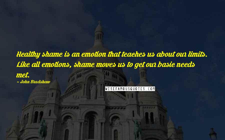 John Bradshaw Quotes: Healthy shame is an emotion that teaches us about our limits. Like all emotions, shame moves us to get our basic needs met.