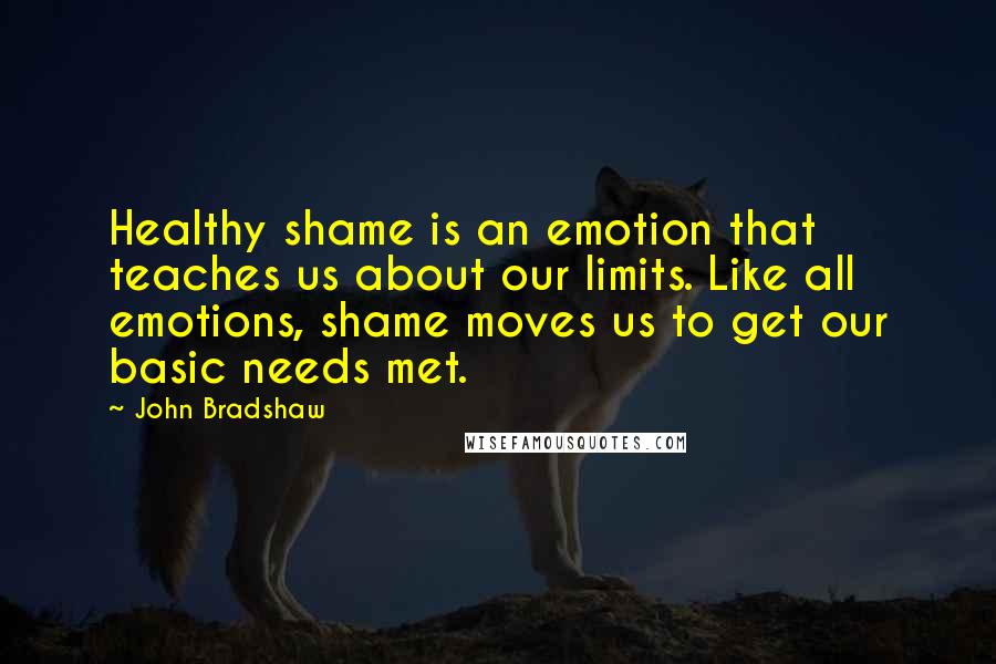 John Bradshaw Quotes: Healthy shame is an emotion that teaches us about our limits. Like all emotions, shame moves us to get our basic needs met.
