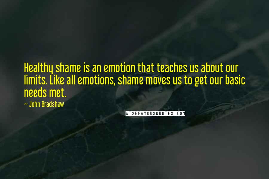 John Bradshaw Quotes: Healthy shame is an emotion that teaches us about our limits. Like all emotions, shame moves us to get our basic needs met.