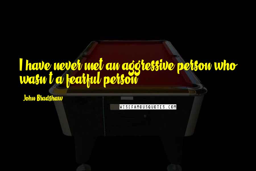 John Bradshaw Quotes: I have never met an aggressive person who wasn't a fearful person.