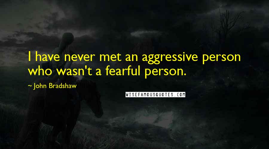 John Bradshaw Quotes: I have never met an aggressive person who wasn't a fearful person.