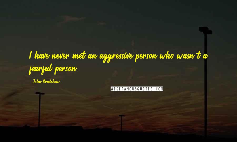 John Bradshaw Quotes: I have never met an aggressive person who wasn't a fearful person.