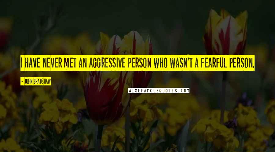 John Bradshaw Quotes: I have never met an aggressive person who wasn't a fearful person.