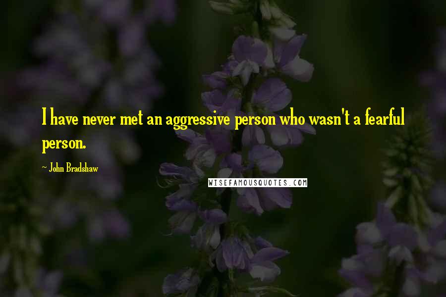 John Bradshaw Quotes: I have never met an aggressive person who wasn't a fearful person.