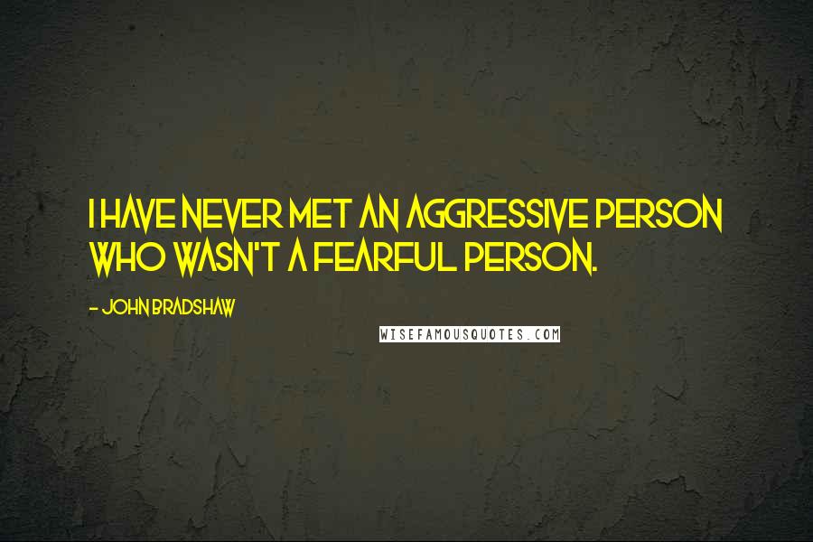 John Bradshaw Quotes: I have never met an aggressive person who wasn't a fearful person.