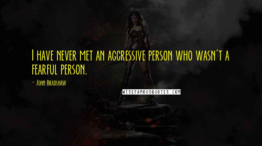 John Bradshaw Quotes: I have never met an aggressive person who wasn't a fearful person.