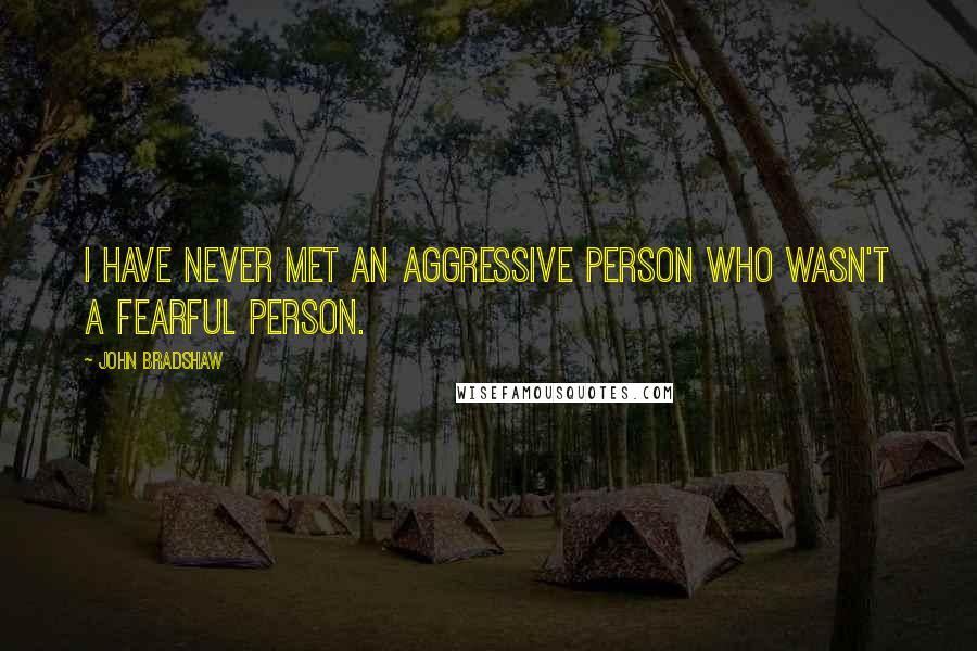 John Bradshaw Quotes: I have never met an aggressive person who wasn't a fearful person.