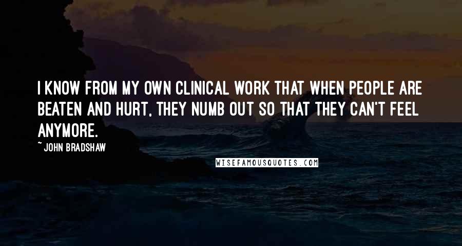 John Bradshaw Quotes: I know from my own clinical work that when people are beaten and hurt, they numb out so that they can't feel anymore.