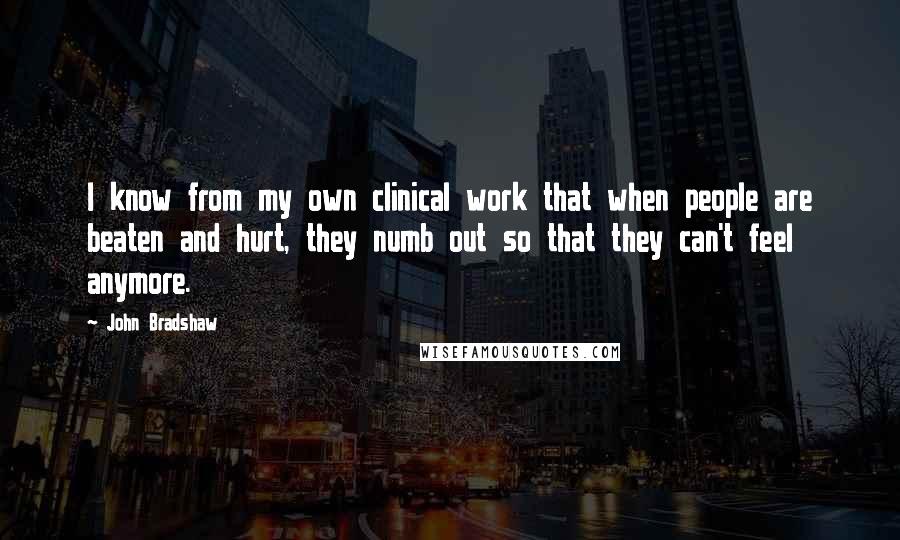 John Bradshaw Quotes: I know from my own clinical work that when people are beaten and hurt, they numb out so that they can't feel anymore.