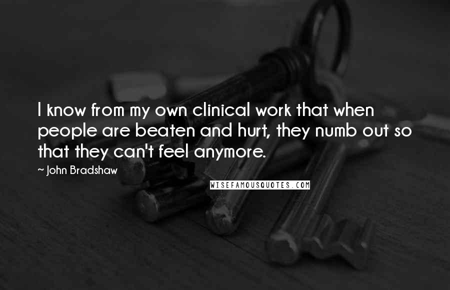John Bradshaw Quotes: I know from my own clinical work that when people are beaten and hurt, they numb out so that they can't feel anymore.