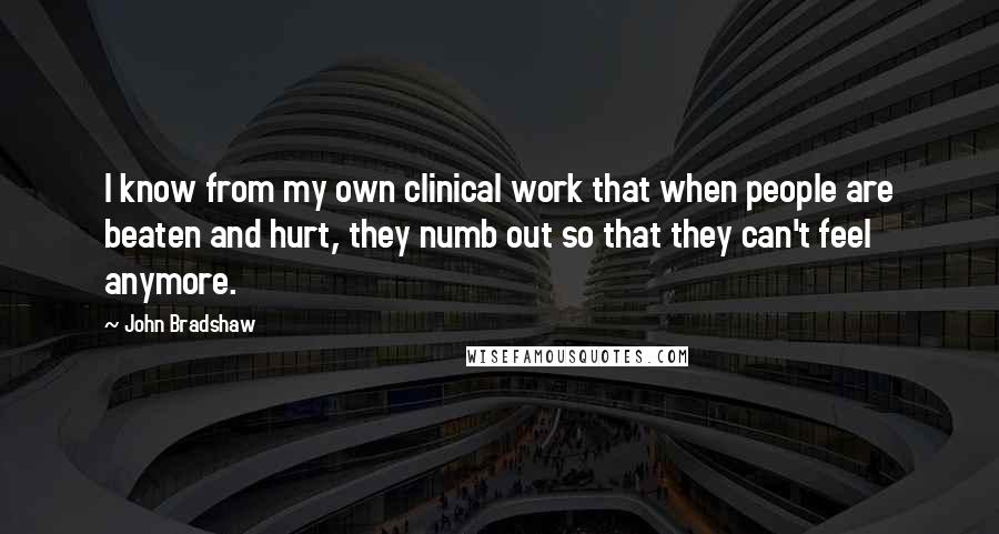 John Bradshaw Quotes: I know from my own clinical work that when people are beaten and hurt, they numb out so that they can't feel anymore.