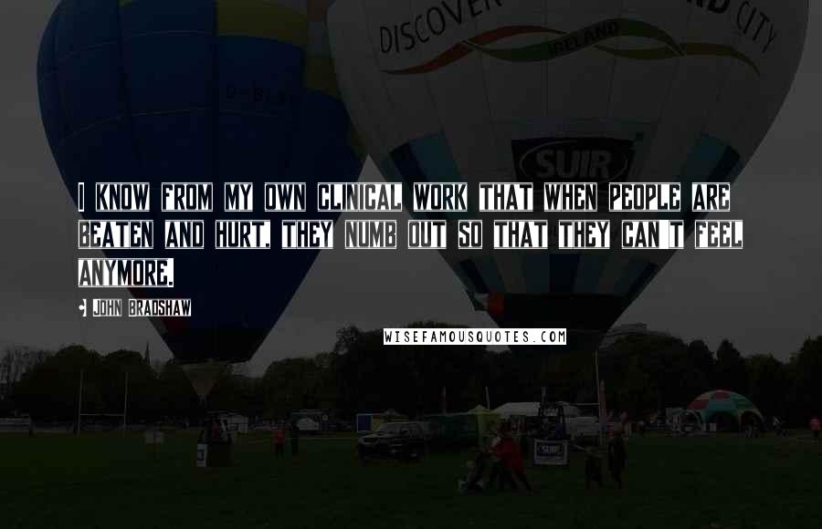 John Bradshaw Quotes: I know from my own clinical work that when people are beaten and hurt, they numb out so that they can't feel anymore.