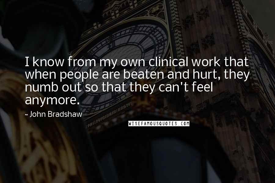 John Bradshaw Quotes: I know from my own clinical work that when people are beaten and hurt, they numb out so that they can't feel anymore.