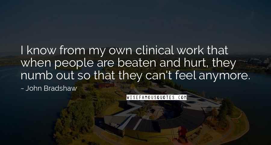 John Bradshaw Quotes: I know from my own clinical work that when people are beaten and hurt, they numb out so that they can't feel anymore.