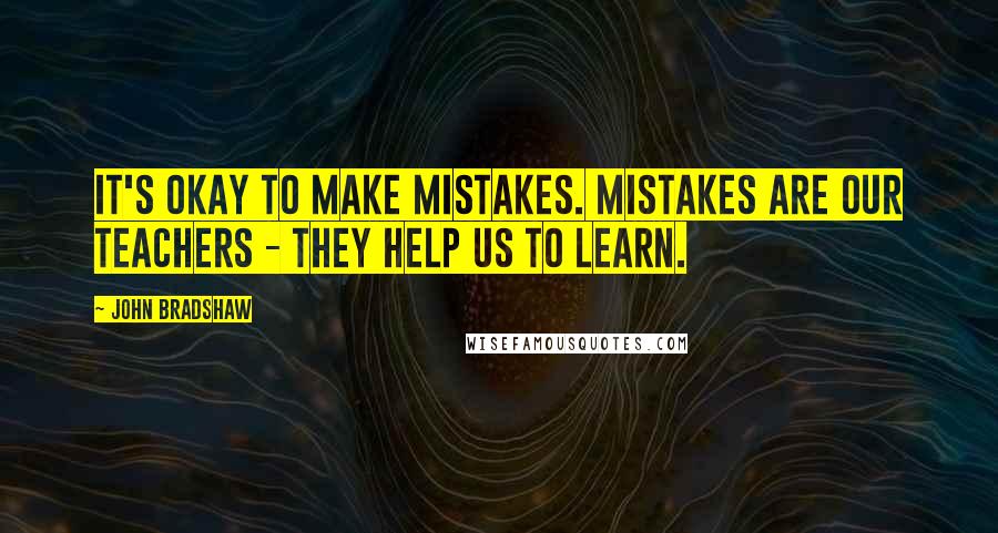 John Bradshaw Quotes: It's okay to make mistakes. Mistakes are our teachers - they help us to learn.