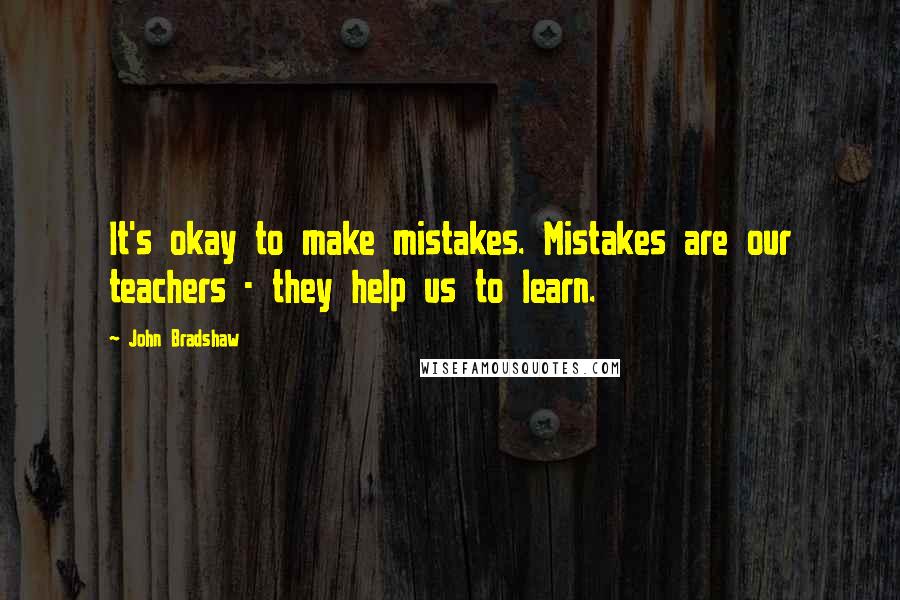 John Bradshaw Quotes: It's okay to make mistakes. Mistakes are our teachers - they help us to learn.