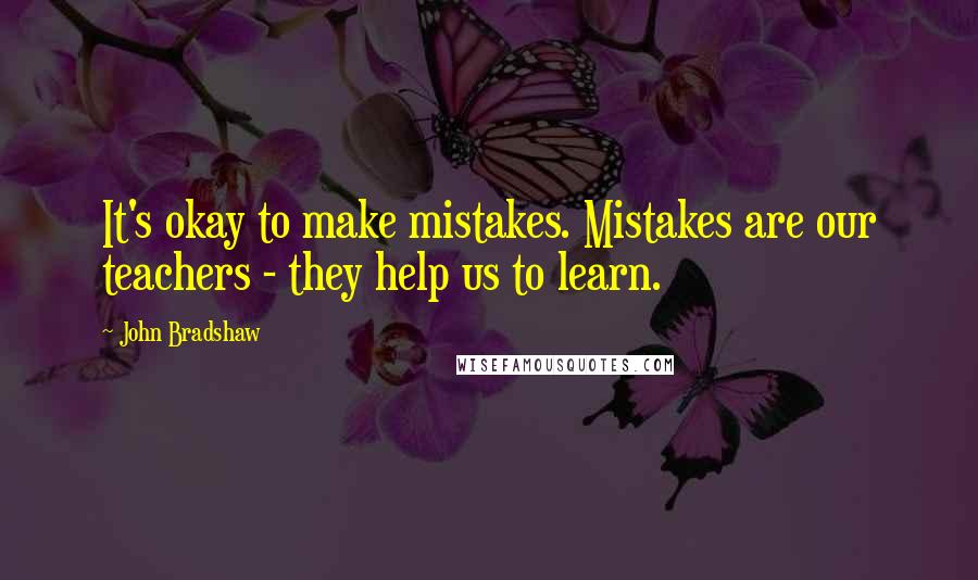 John Bradshaw Quotes: It's okay to make mistakes. Mistakes are our teachers - they help us to learn.