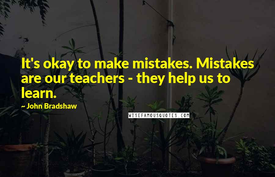 John Bradshaw Quotes: It's okay to make mistakes. Mistakes are our teachers - they help us to learn.