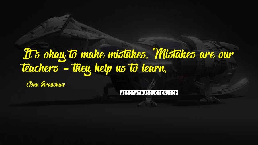 John Bradshaw Quotes: It's okay to make mistakes. Mistakes are our teachers - they help us to learn.