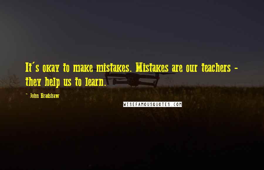 John Bradshaw Quotes: It's okay to make mistakes. Mistakes are our teachers - they help us to learn.