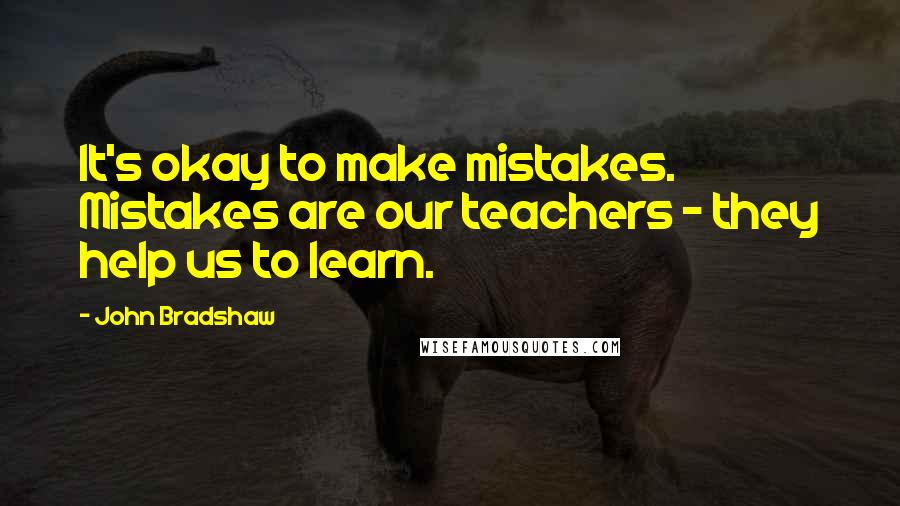 John Bradshaw Quotes: It's okay to make mistakes. Mistakes are our teachers - they help us to learn.
