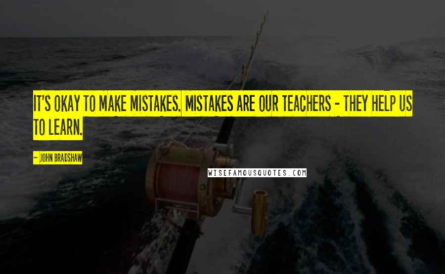 John Bradshaw Quotes: It's okay to make mistakes. Mistakes are our teachers - they help us to learn.