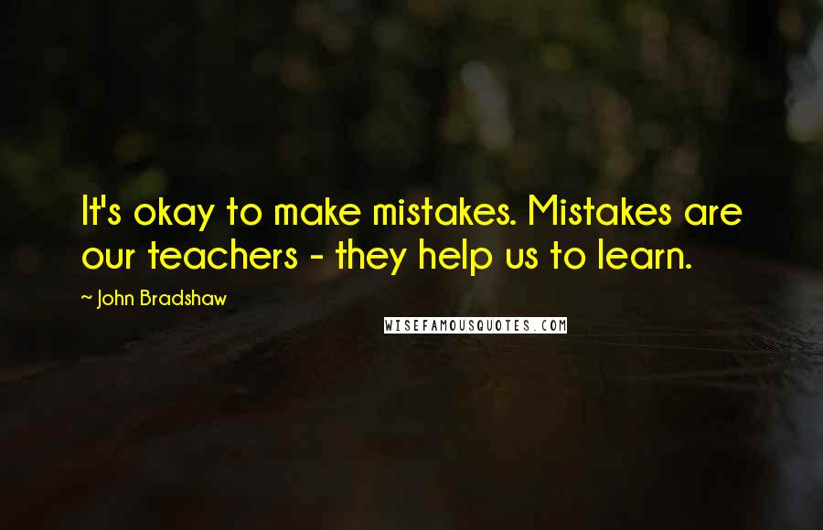 John Bradshaw Quotes: It's okay to make mistakes. Mistakes are our teachers - they help us to learn.